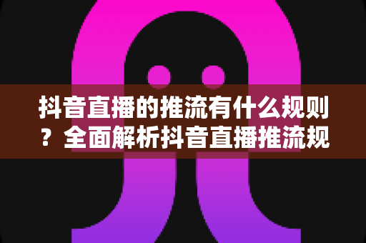 抖音直播的推流有什么规则?全面解析抖音直播推流规则与合规开播实用指南 抖音直播的推流有什么规则?全面解析抖音直播推流规则与合规开播实用指南