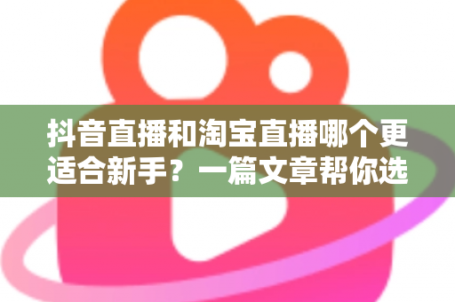 抖音直播和淘宝直播哪个更适合新手?一篇文章帮你选对起跑线 抖音直播和淘宝直播哪个更适合新手?一篇文章帮你选对起跑线