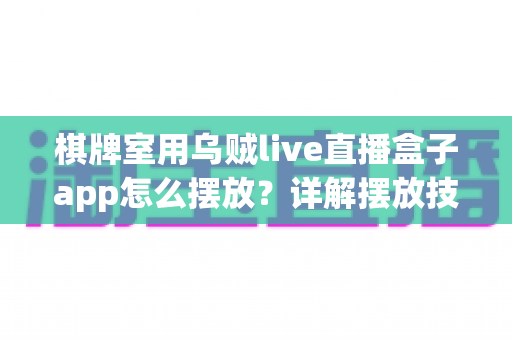棋牌室用乌贼live直播盒子app怎么摆放?详解摆放技巧、位置选择与注意事项的实用指南 棋牌室用乌贼live直播盒子app怎么摆放?详解摆放技巧、位置选择与注意事项的实用指南