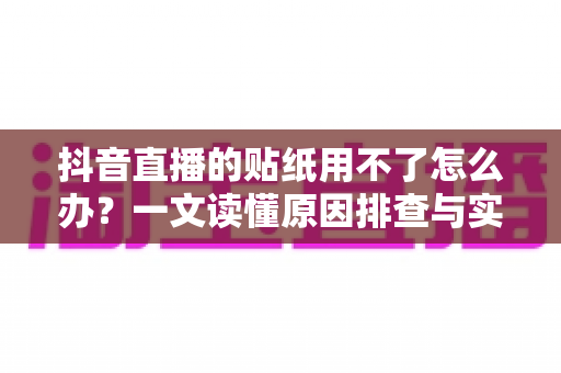 抖音直播的贴纸用不了怎么办?一文读懂原因排查与实用解决方法 抖音直播的贴纸用不了怎么办?一文读懂原因排查与实用解决方法