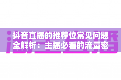 抖音直播的推荐位常见问题全解析：主播必看的流量密码与实战避坑指南