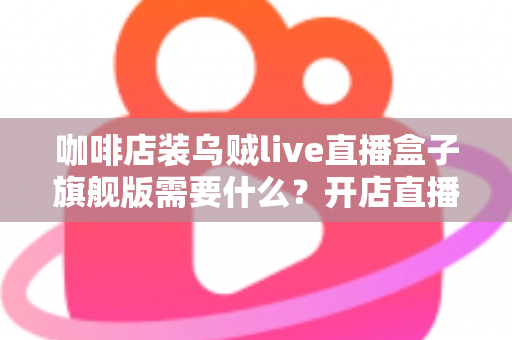 咖啡店装乌贼live直播盒子旗舰版需要什么?开店直播设备与条件全攻略 咖啡店装乌贼live直播盒子旗舰版需要什么?开店直播设备与条件全攻略