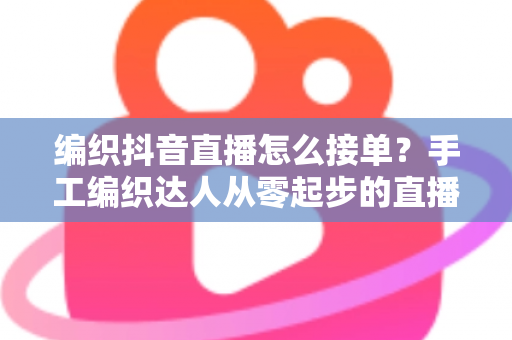 编织抖音直播怎么接单?手工编织达人从零起步的直播接单全流程实战指南 编织抖音直播怎么接单?手工编织达人从零起步的直播接单全流程实战指南