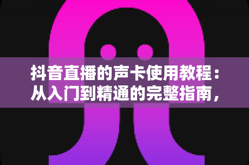 抖音直播的声卡使用教程:从入门到精通的完整指南,让你的直播音质瞬间提升一个档次 抖音直播的声卡使用教程:从入门到精通的完整指南,让你的直播音质瞬间提升一个档次