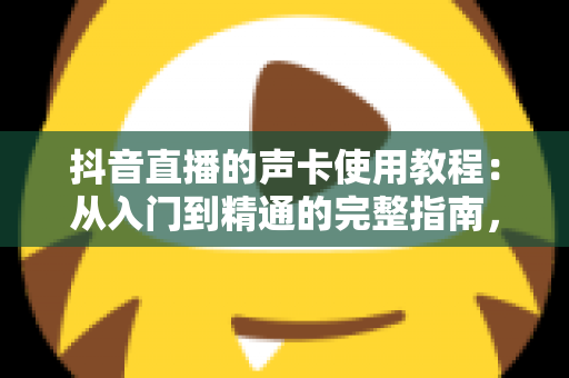 抖音直播的声卡使用教程：从入门到精通的完整指南，让你的直播音质瞬间提升一个档次
