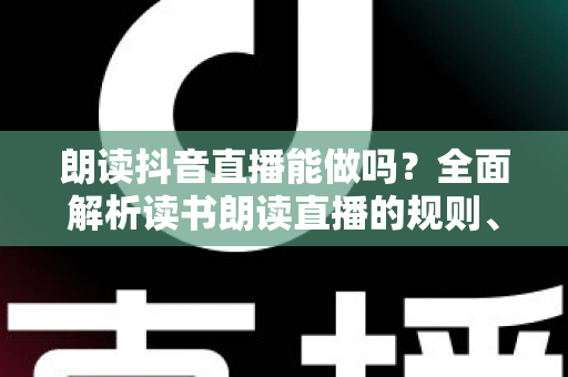朗读抖音直播能做吗？全面解析读书朗读直播的规则、玩法与变现前景