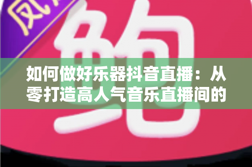 如何做好乐器抖音直播:从零打造高人气音乐直播间的完整指南 如何做好乐器抖音直播:从零打造高人气音乐直播间的完整指南