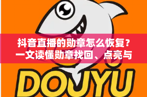抖音直播的勋章怎么恢复?一文读懂勋章找回、点亮与升级全攻略 抖音直播的勋章怎么恢复?一文读懂勋章找回、点亮与升级全攻略