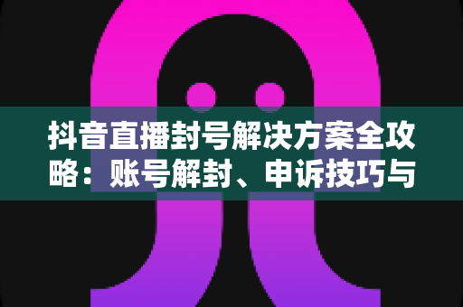 抖音直播封号解决方案全攻略:账号解封、申诉技巧与长效预防指南 抖音直播封号解决方案全攻略:账号解封、申诉技巧与长效预防指南