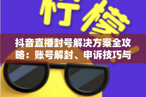 抖音直播封号解决方案全攻略:账号解封、申诉技巧与长效预防指南 抖音直播封号解决方案全攻略:账号解封、申诉技巧与长效预防指南
