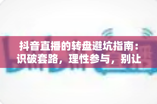 抖音直播的转盘避坑指南：识破套路，理性参与，别让幸运变成“陷阱”