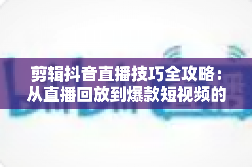 剪辑抖音直播技巧全攻略:从直播回放到爆款短视频的实战指南 剪辑抖音直播技巧全攻略:从直播回放到爆款短视频的实战指南