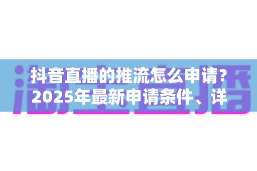 抖音直播的推流怎么申请？2025年最新申请条件、详细流程与避坑指南全解析