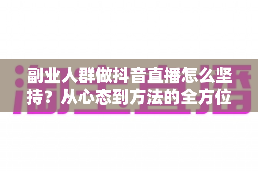 副业人群做抖音直播怎么坚持？从心态到方法的全方位生存指南