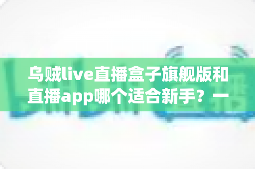 乌贼live直播盒子旗舰版和直播app哪个适合新手？一文读懂两种直播方式的优劣与选择建议