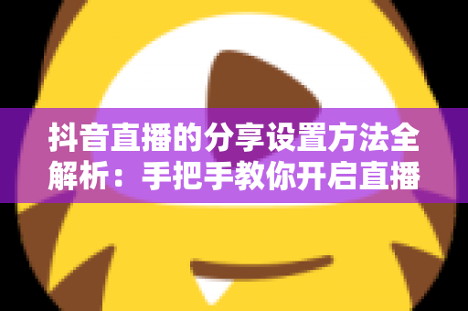 抖音直播的分享设置方法全解析：手把手教你开启直播分享功能，轻松提升直播间人气与曝光