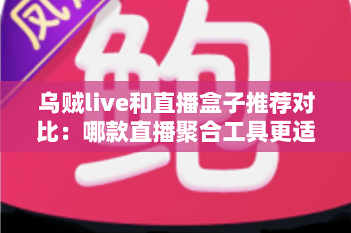 乌贼live和直播盒子推荐对比：哪款直播聚合工具更适合你的观看需求？