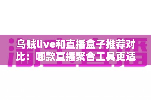 乌贼live和直播盒子推荐对比：哪款直播聚合工具更适合你的观看需求？