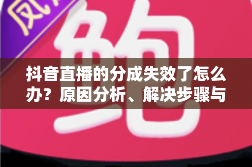 抖音直播的分成失效了怎么办？原因分析、解决步骤与预防指南一文读懂