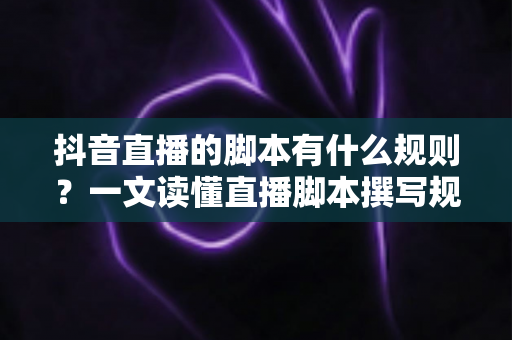 抖音直播的脚本有什么规则?一文读懂直播脚本撰写规范与实战技巧 抖音直播的脚本有什么规则?一文读懂直播脚本撰写规范与实战技巧