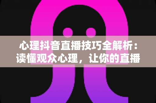 心理抖音直播技巧全解析:读懂观众心理,让你的直播间人气持续飙升 心理抖音直播技巧全解析:读懂观众心理,让你的直播间人气持续飙升