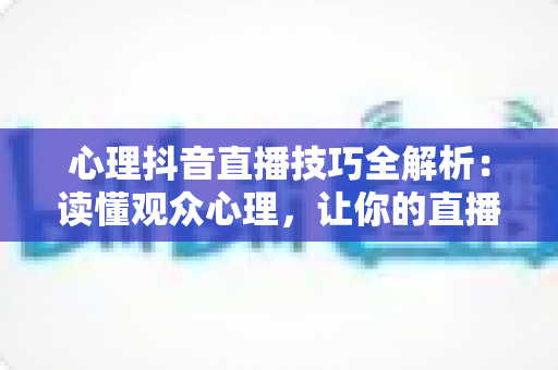 心理抖音直播技巧全解析:读懂观众心理,让你的直播间人气持续飙升 心理抖音直播技巧全解析:读懂观众心理,让你的直播间人气持续飙升