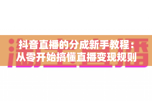 抖音直播的分成新手教程:从零开始搞懂直播变现规则与提现全流程 抖音直播的分成新手教程:从零开始搞懂直播变现规则与提现全流程