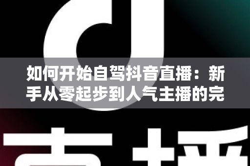如何开始自驾抖音直播:新手从零起步到人气主播的完整实战指南 如何开始自驾抖音直播:新手从零起步到人气主播的完整实战指南