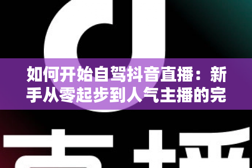 如何开始自驾抖音直播:新手从零起步到人气主播的完整实战指南 如何开始自驾抖音直播:新手从零起步到人气主播的完整实战指南