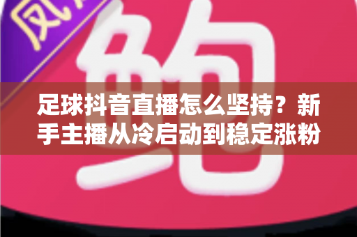 足球抖音直播怎么坚持?新手主播从冷启动到稳定涨粉的完整实战指南 足球抖音直播怎么坚持?新手主播从冷启动到稳定涨粉的完整实战指南