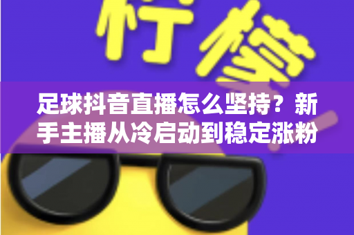 足球抖音直播怎么坚持？新手主播从冷启动到稳定涨粉的完整实战指南