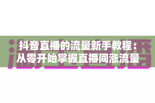 抖音直播的流量新手教程:从零开始掌握直播间涨流量核心方法 抖音直播的流量新手教程:从零开始掌握直播间涨流量核心方法