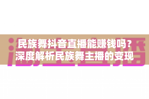 民族舞抖音直播能赚钱吗?深度解析民族舞主播的变现渠道与收益前景 民族舞抖音直播能赚钱吗?深度解析民族舞主播的变现渠道与收益前景