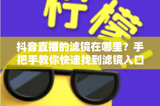 抖音直播的滤镜在哪里？手把手教你快速找到滤镜入口，打造完美直播画面