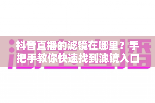 抖音直播的滤镜在哪里？手把手教你快速找到滤镜入口，打造完美直播画面