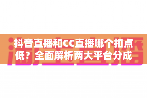 抖音直播和CC直播哪个扣点低?全面解析两大平台分成规则,助主播收益最大化 抖音直播和CC直播哪个扣点低?全面解析两大平台分成规则,助主播收益最大化