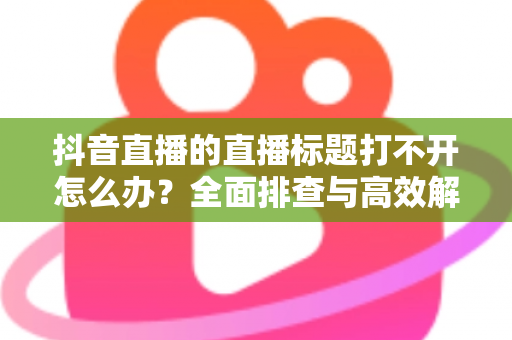 抖音直播的直播标题打不开怎么办？全面排查与高效解决指南，助你快速恢复直播功能