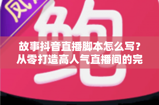 故事抖音直播脚本怎么写?从零打造高人气直播间的完整实战指南 故事抖音直播脚本怎么写?从零打造高人气直播间的完整实战指南