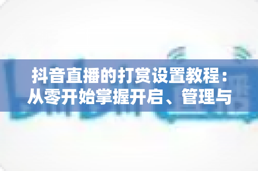 抖音直播的打赏设置教程:从零开始掌握开启、管理与提现直播礼物收益的完整实操指南 抖音直播的打赏设置教程:从零开始掌握开启、管理与提现直播礼物收益的完整实操指南
