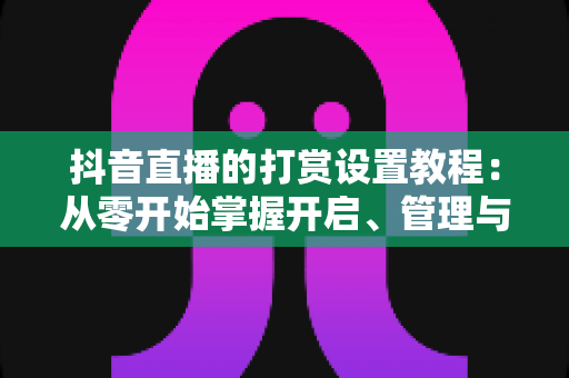 抖音直播的打赏设置教程：从零开始掌握开启、管理与提现直播礼物收益的完整实操指南