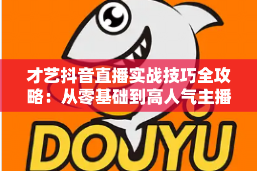 才艺抖音直播实战技巧全攻略:从零基础到高人气主播的涨粉变现指南 才艺抖音直播实战技巧全攻略:从零基础到高人气主播的涨粉变现指南