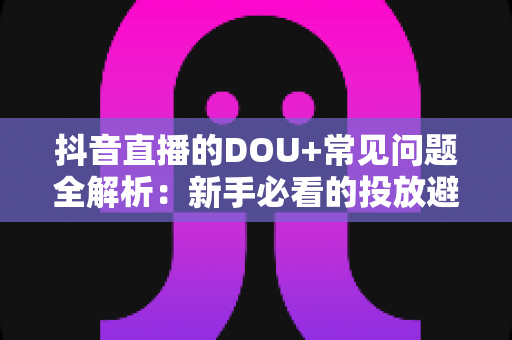 抖音直播的DOU+常见问题全解析：新手必看的投放避坑指南