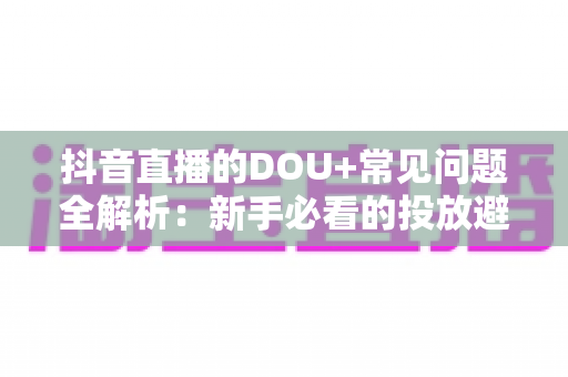 抖音直播的DOU+常见问题全解析：新手必看的投放避坑指南