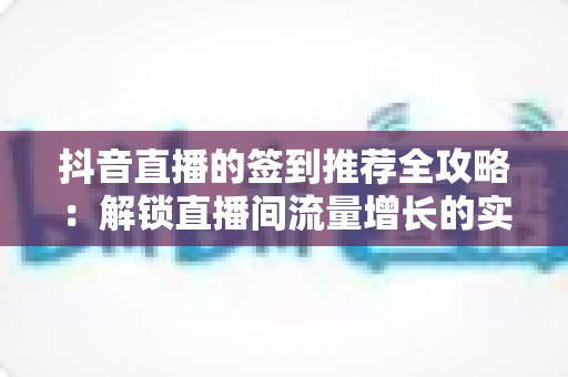 抖音直播的签到推荐全攻略:解锁直播间流量增长的实战指南 抖音直播的签到推荐全攻略:解锁直播间流量增长的实战指南