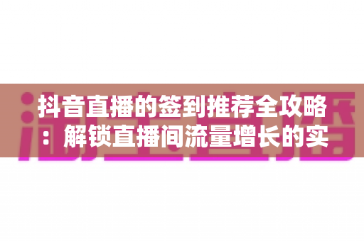 抖音直播的签到推荐全攻略:解锁直播间流量增长的实战指南 抖音直播的签到推荐全攻略:解锁直播间流量增长的实战指南