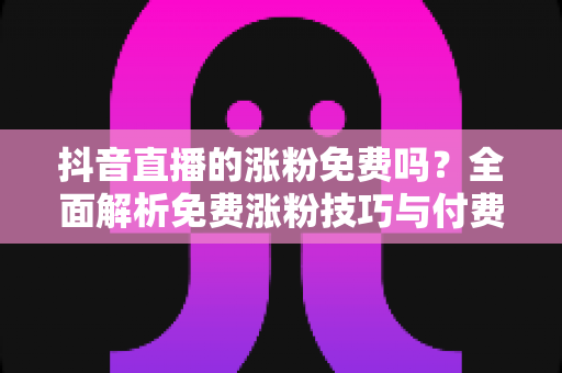 抖音直播的涨粉免费吗?全面解析免费涨粉技巧与付费推广的利弊选择 抖音直播的涨粉免费吗?全面解析免费涨粉技巧与付费推广的利弊选择