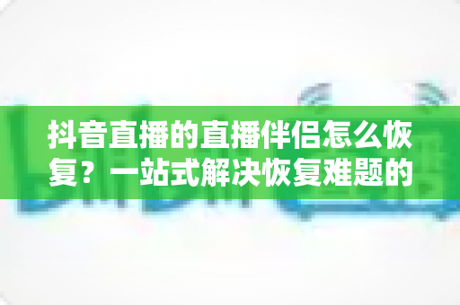抖音直播的直播伴侣怎么恢复？一站式解决恢复难题的完整指南