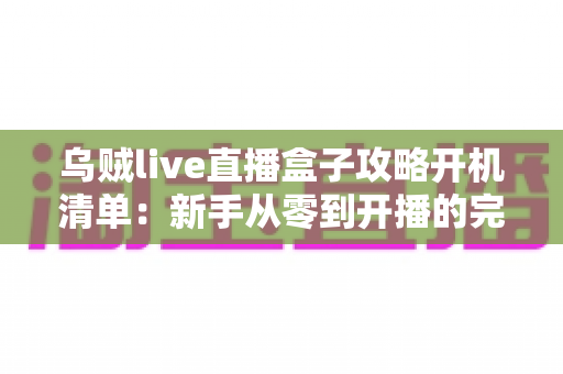 乌贼live直播盒子攻略开机清单：新手从零到开播的完整指南