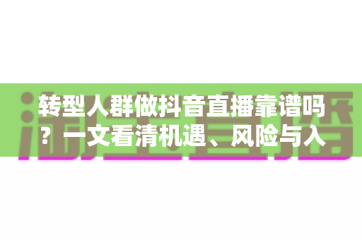 转型人群做抖音直播靠谱吗？一文看清机遇、风险与入行路径
