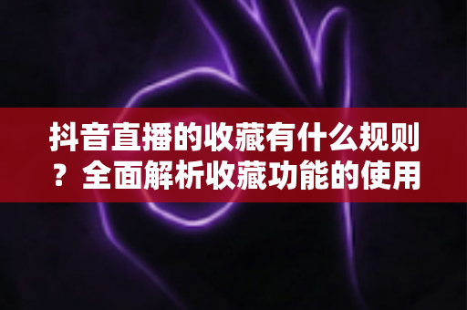 抖音直播的收藏有什么规则?全面解析收藏功能的使用规则、注意事项与实用技巧 抖音直播的收藏有什么规则?全面解析收藏功能的使用规则、注意事项与实用技巧